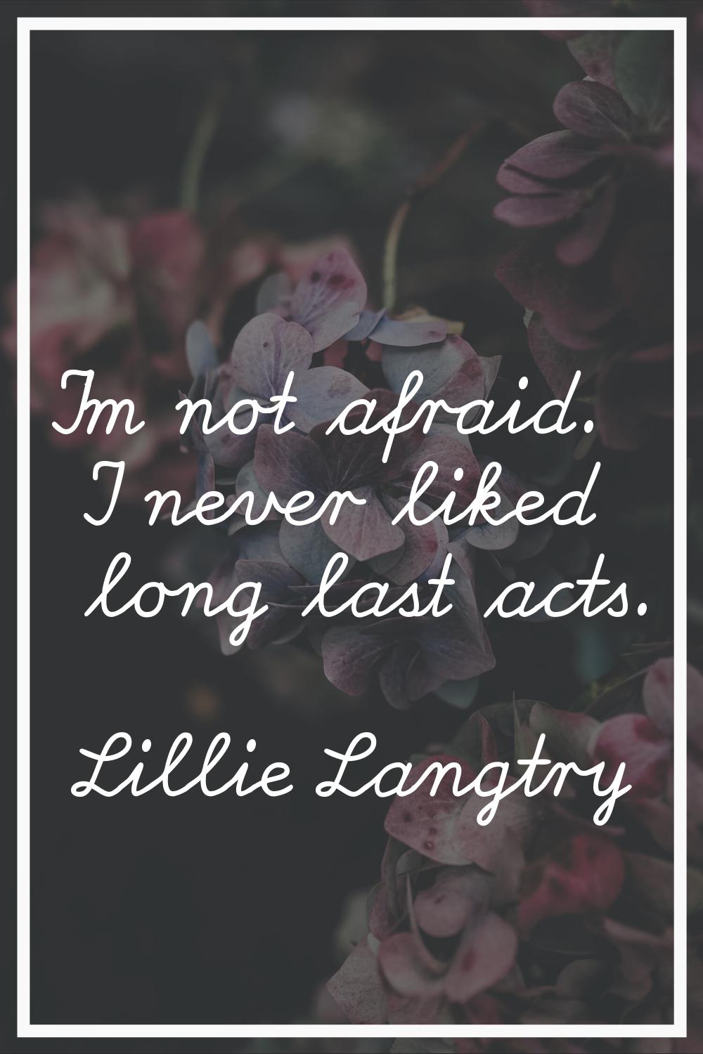 I'm not afraid. I never liked long last acts.