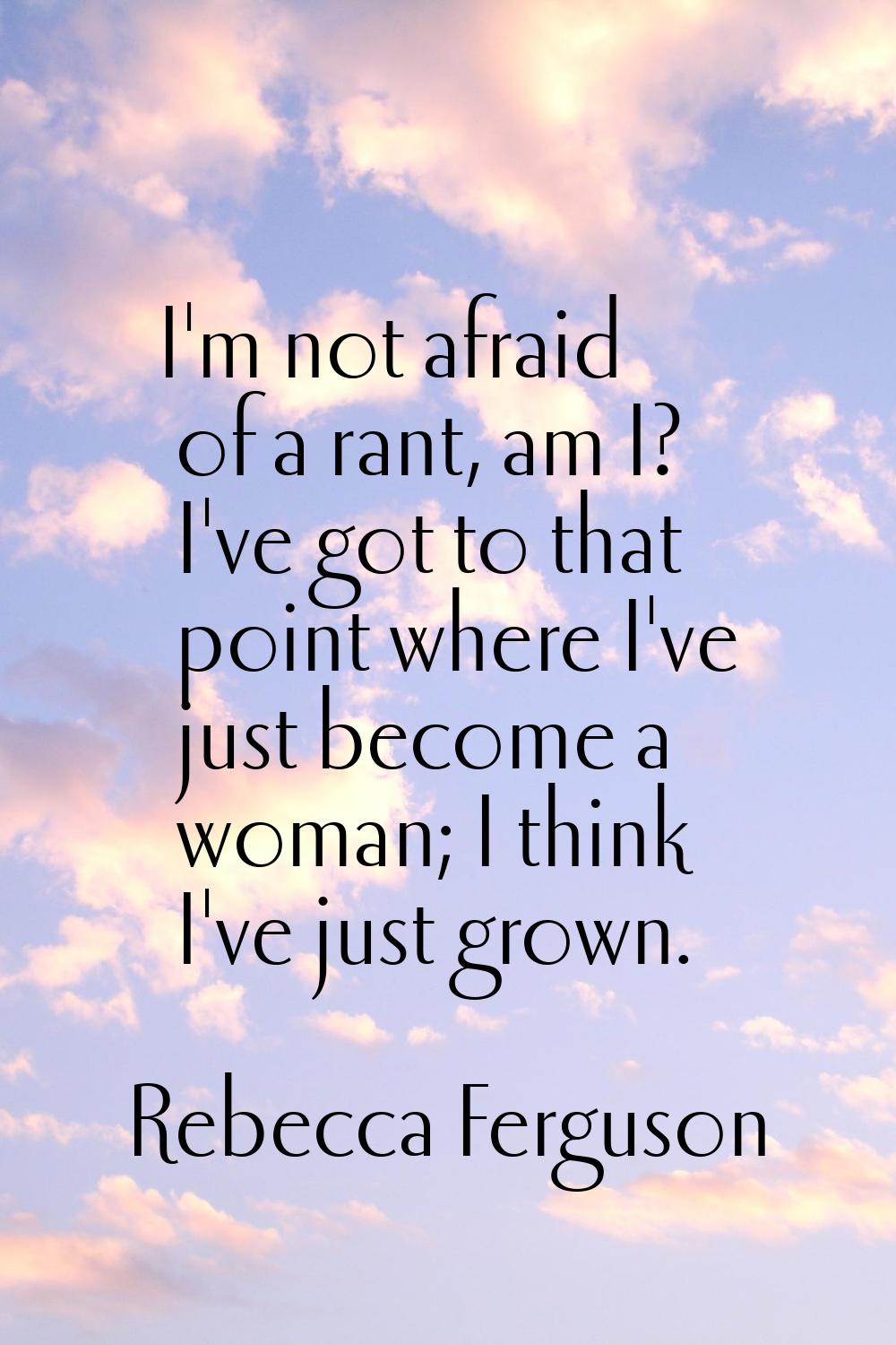 I'm not afraid of a rant, am I? I've got to that point where I've just become a woman; I think I've