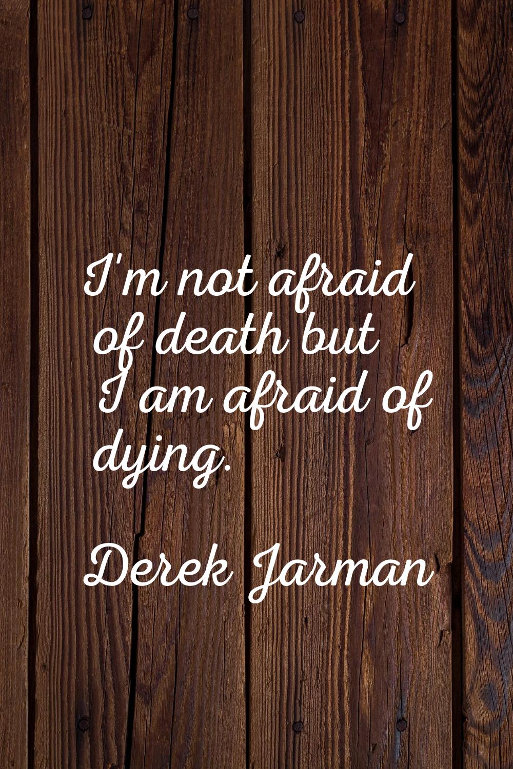 I'm not afraid of death but I am afraid of dying.