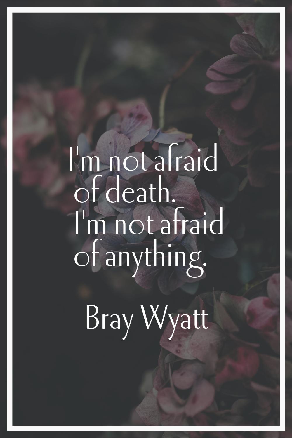 I'm not afraid of death. I'm not afraid of anything.
