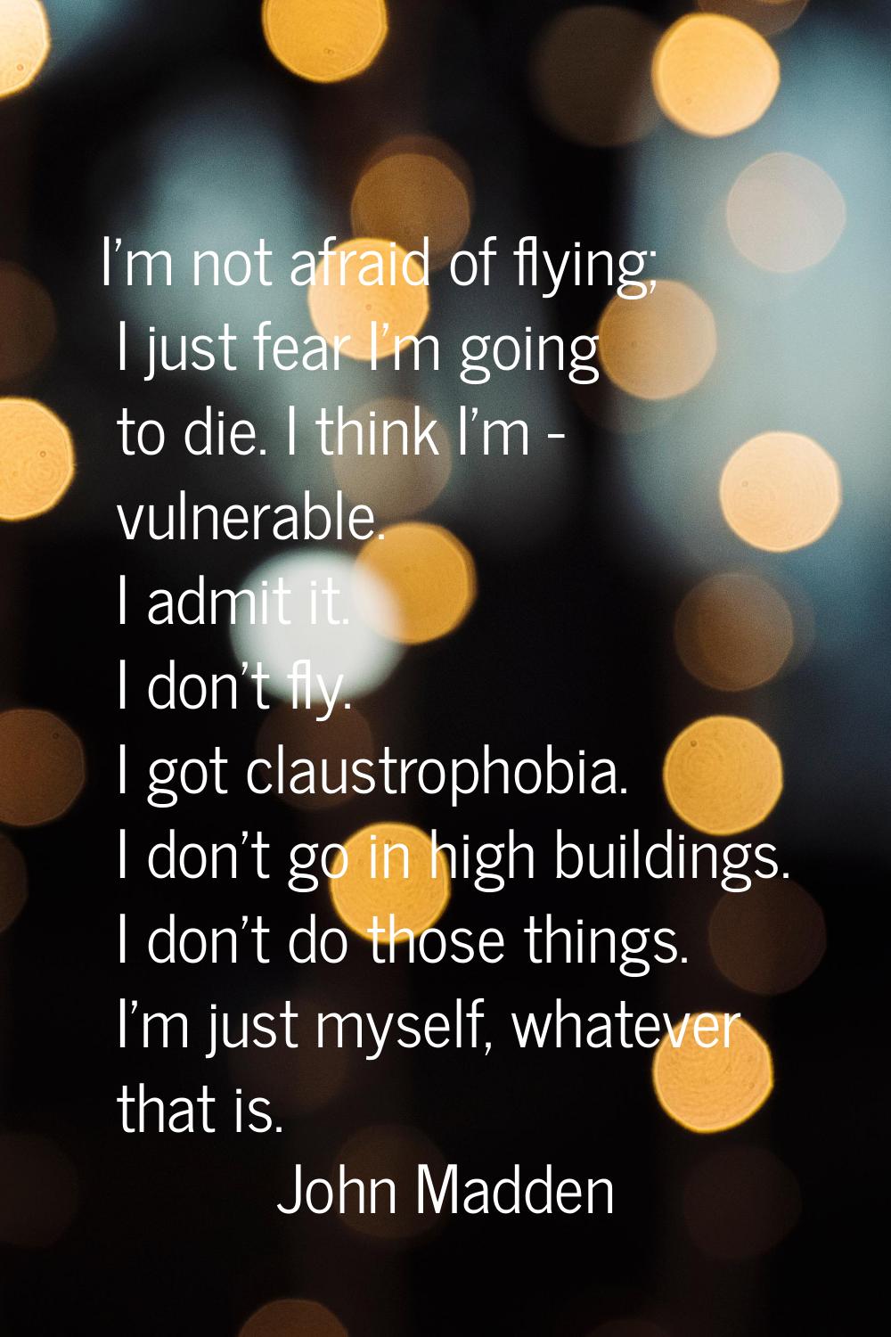 I'm not afraid of flying; I just fear I'm going to die. I think I'm - vulnerable. I admit it. I don
