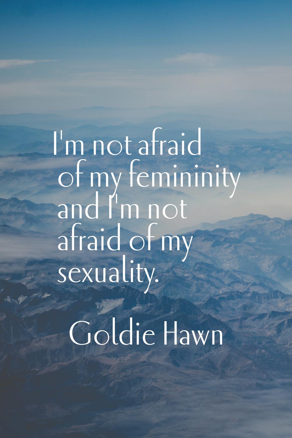 I'm not afraid of my femininity and I'm not afraid of my sexuality.