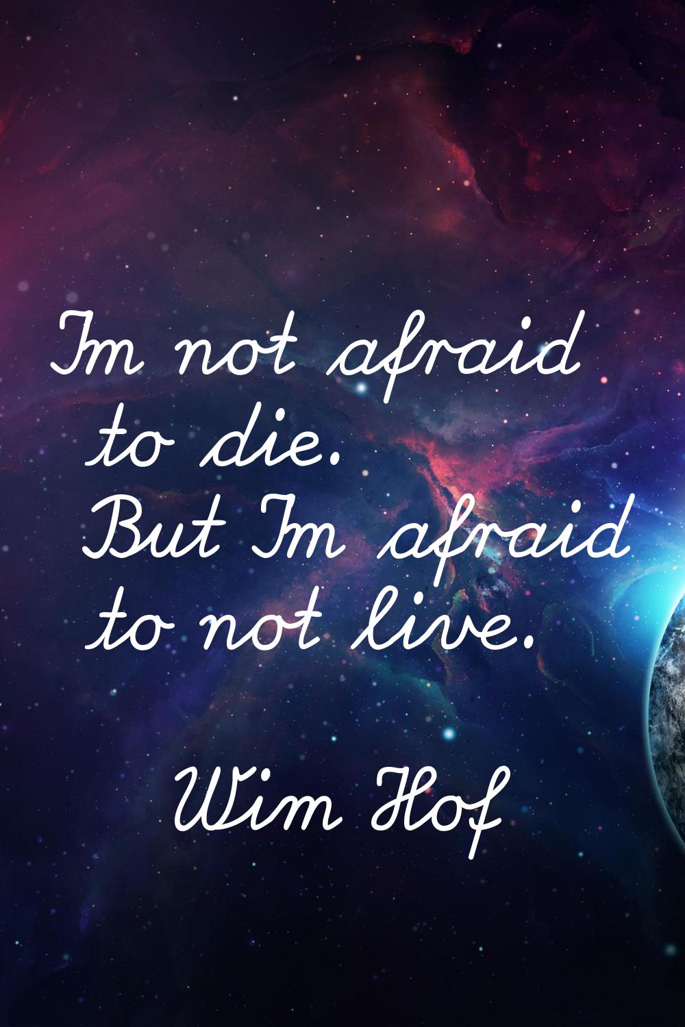 I'm not afraid to die. But I'm afraid to not live.