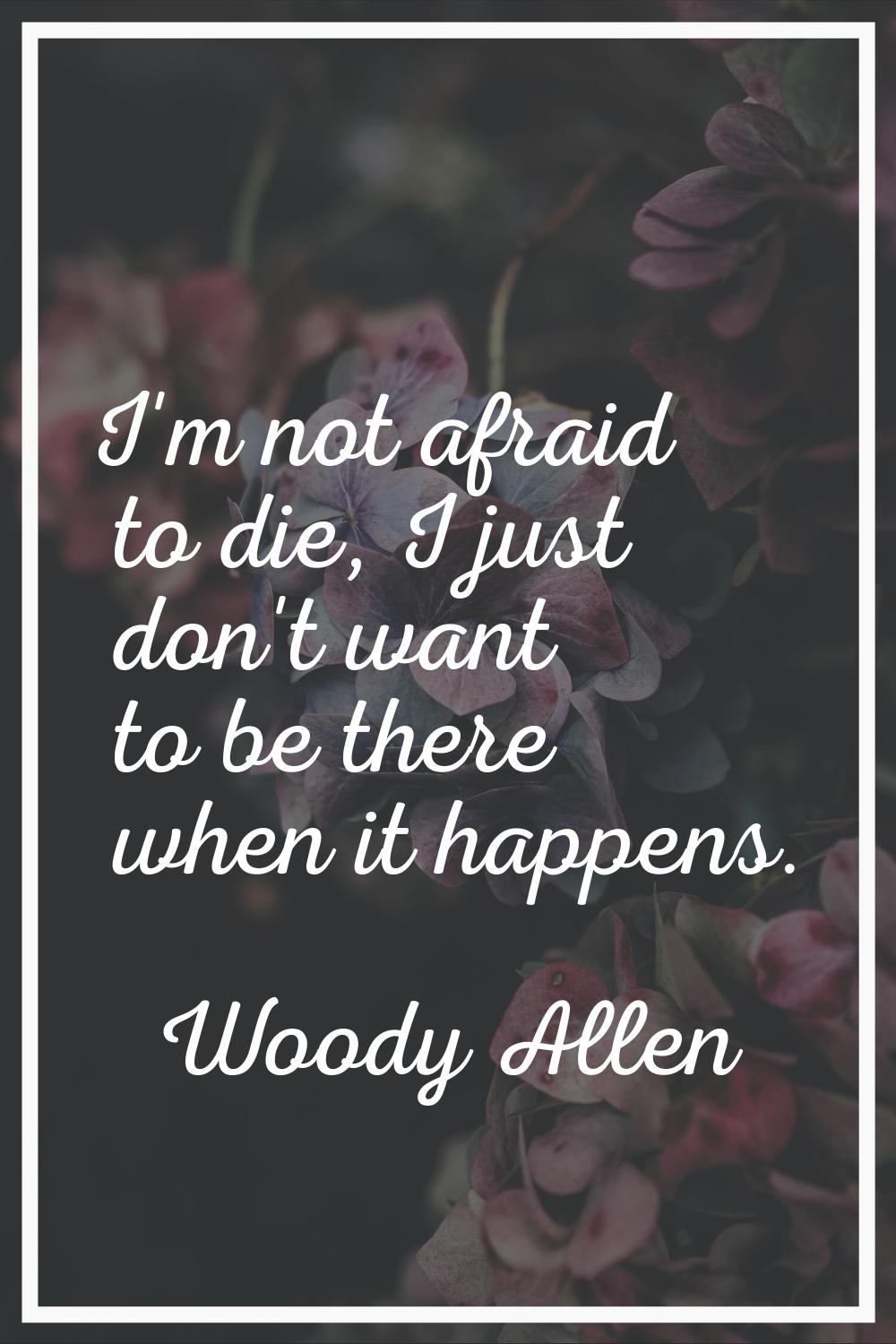 I'm not afraid to die, I just don't want to be there when it happens.