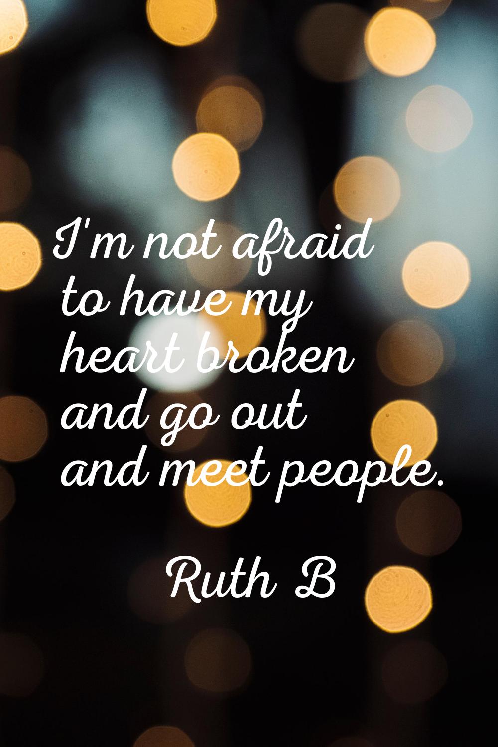 I'm not afraid to have my heart broken and go out and meet people.