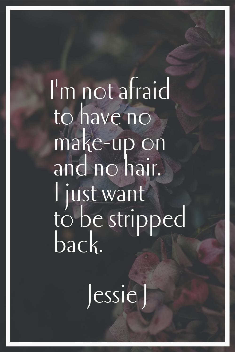 I'm not afraid to have no make-up on and no hair. I just want to be stripped back.
