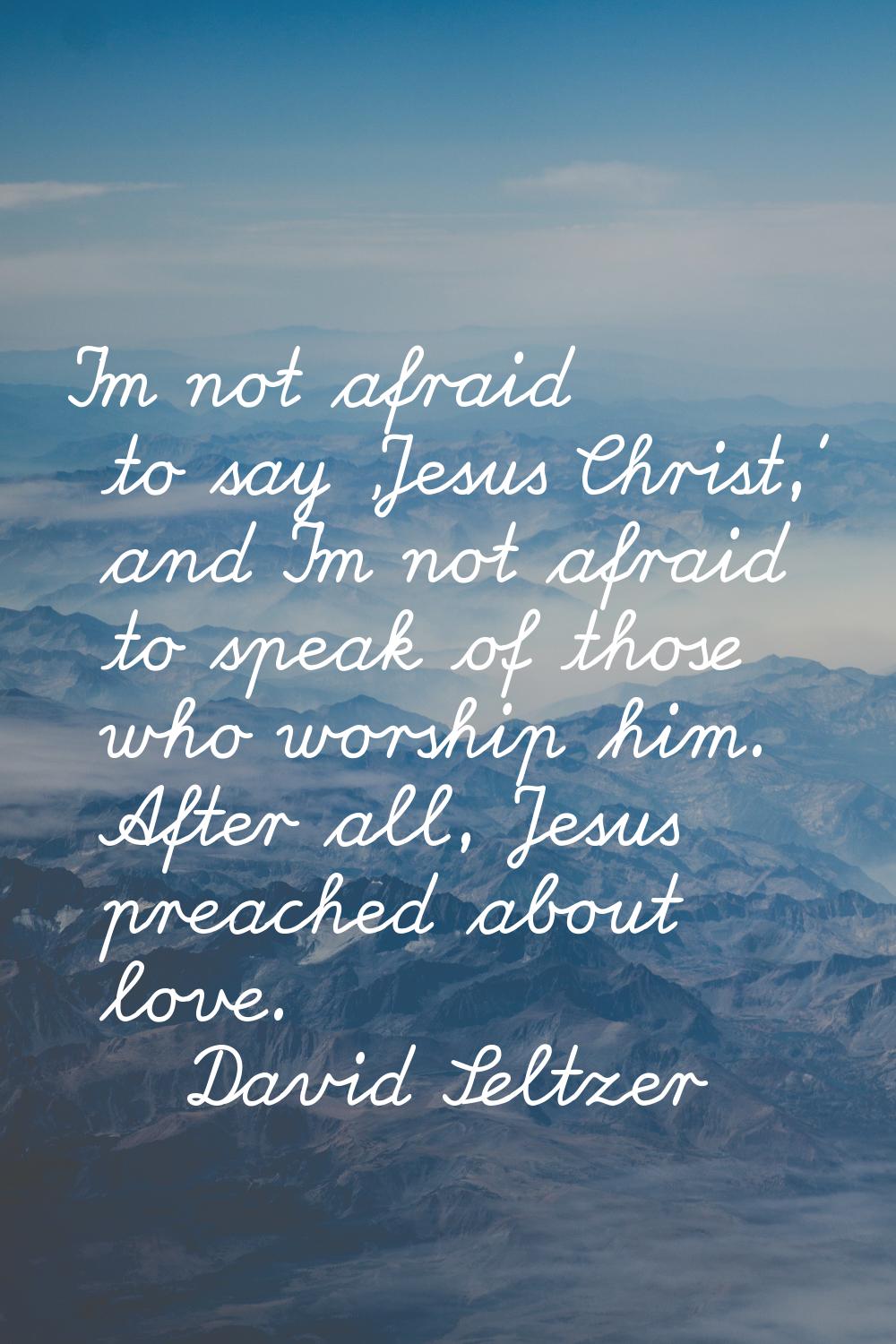 I'm not afraid to say 'Jesus Christ,' and I'm not afraid to speak of those who worship him. After a