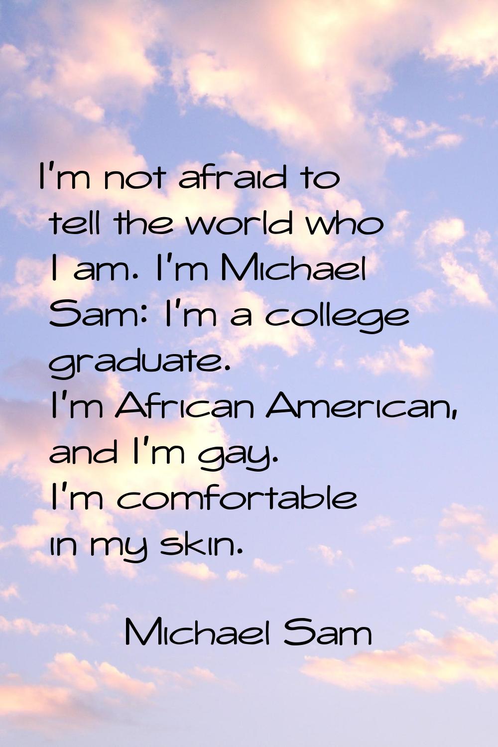 I'm not afraid to tell the world who I am. I'm Michael Sam: I'm a college graduate. I'm African Ame
