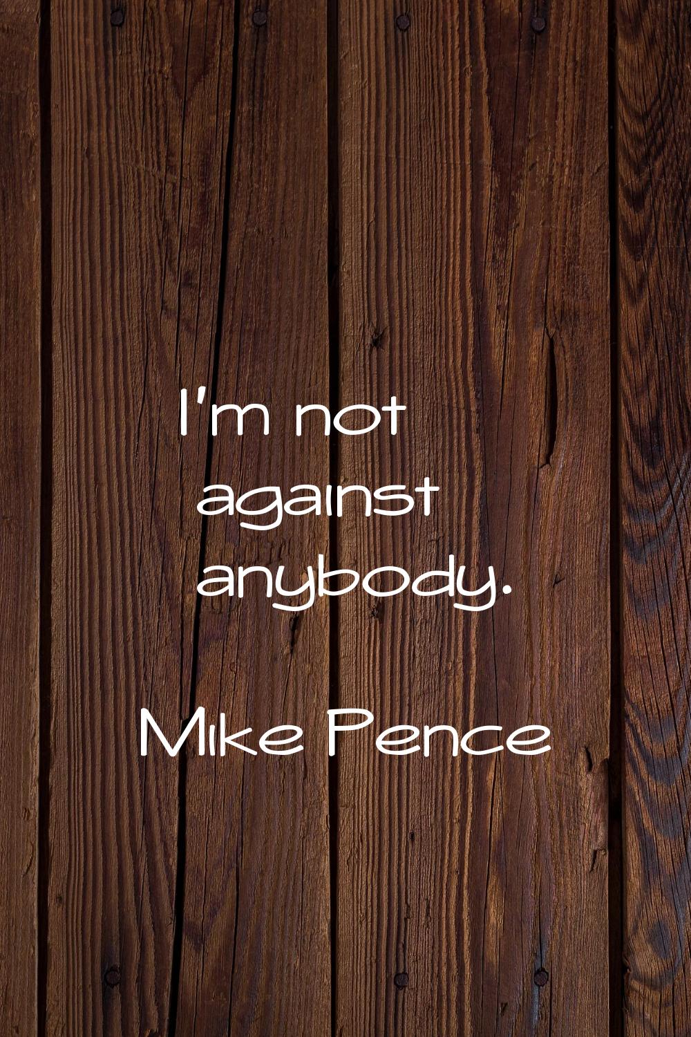I'm not against anybody.