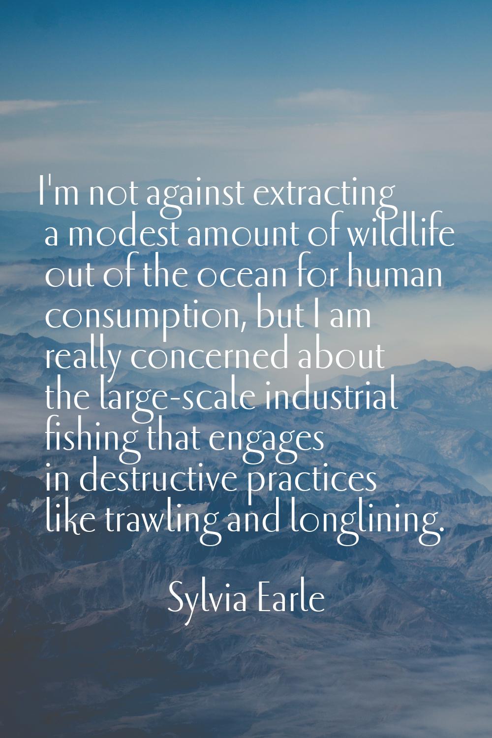 I'm not against extracting a modest amount of wildlife out of the ocean for human consumption, but 