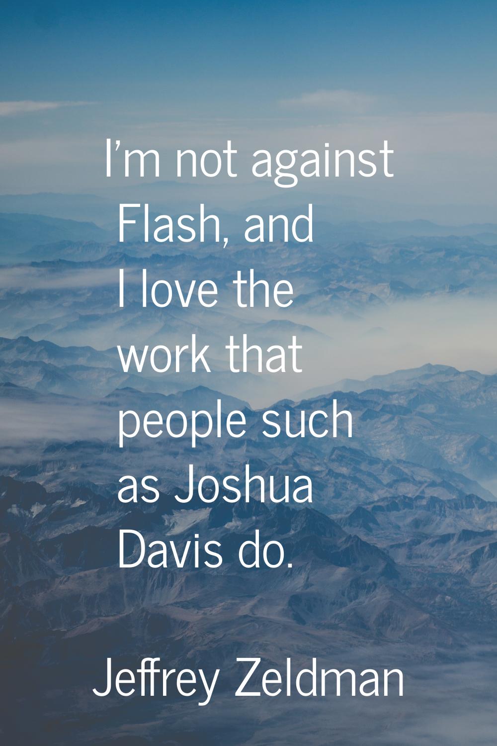 I'm not against Flash, and I love the work that people such as Joshua Davis do.
