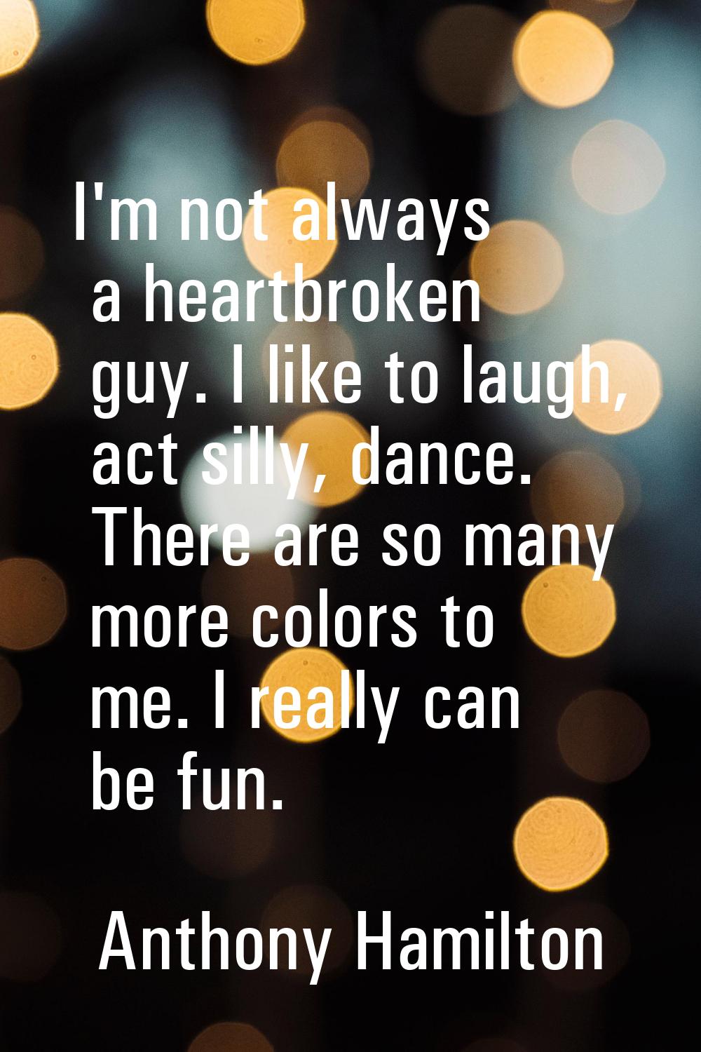 I'm not always a heartbroken guy. I like to laugh, act silly, dance. There are so many more colors 
