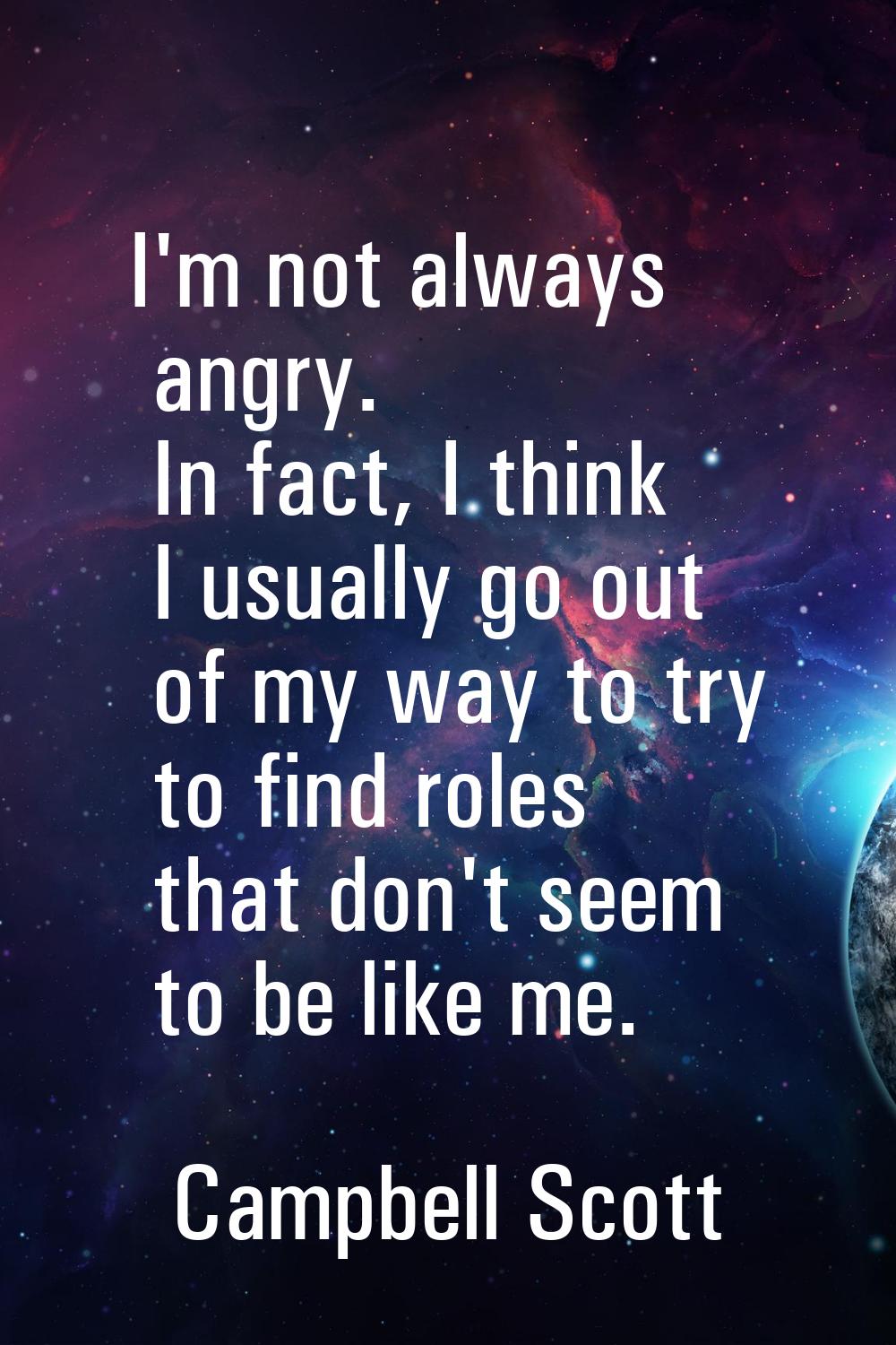 I'm not always angry. In fact, I think I usually go out of my way to try to find roles that don't s