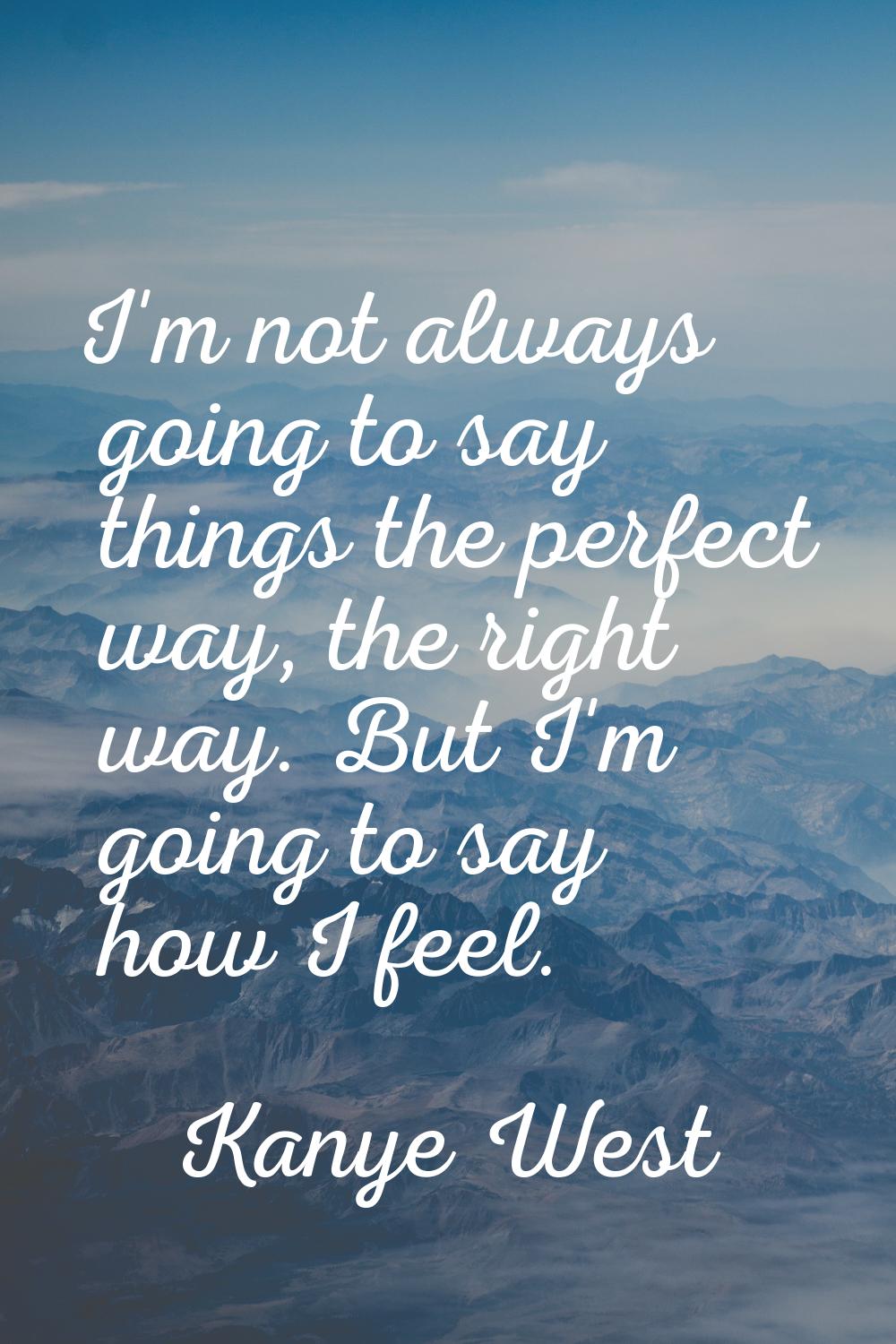 I'm not always going to say things the perfect way, the right way. But I'm going to say how I feel.