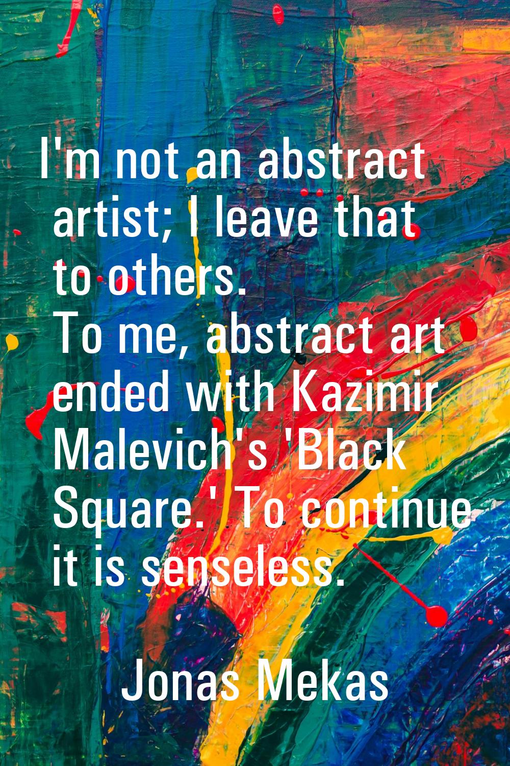 I'm not an abstract artist; I leave that to others. To me, abstract art ended with Kazimir Malevich