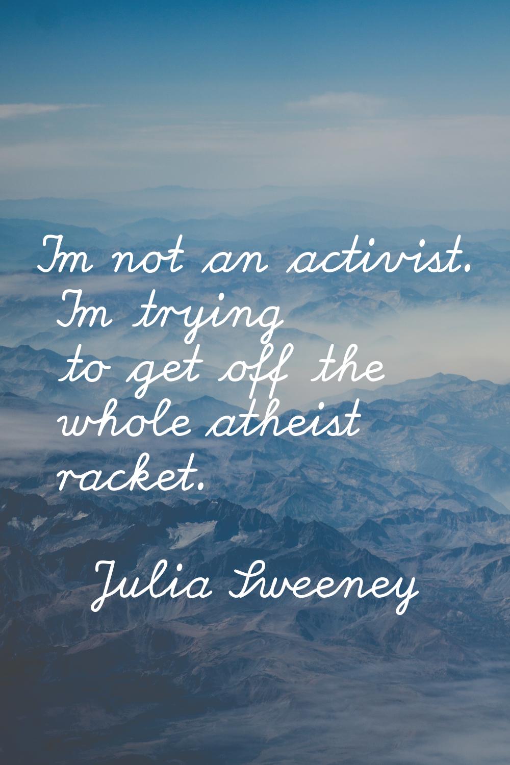 I'm not an activist. I'm trying to get off the whole atheist racket.