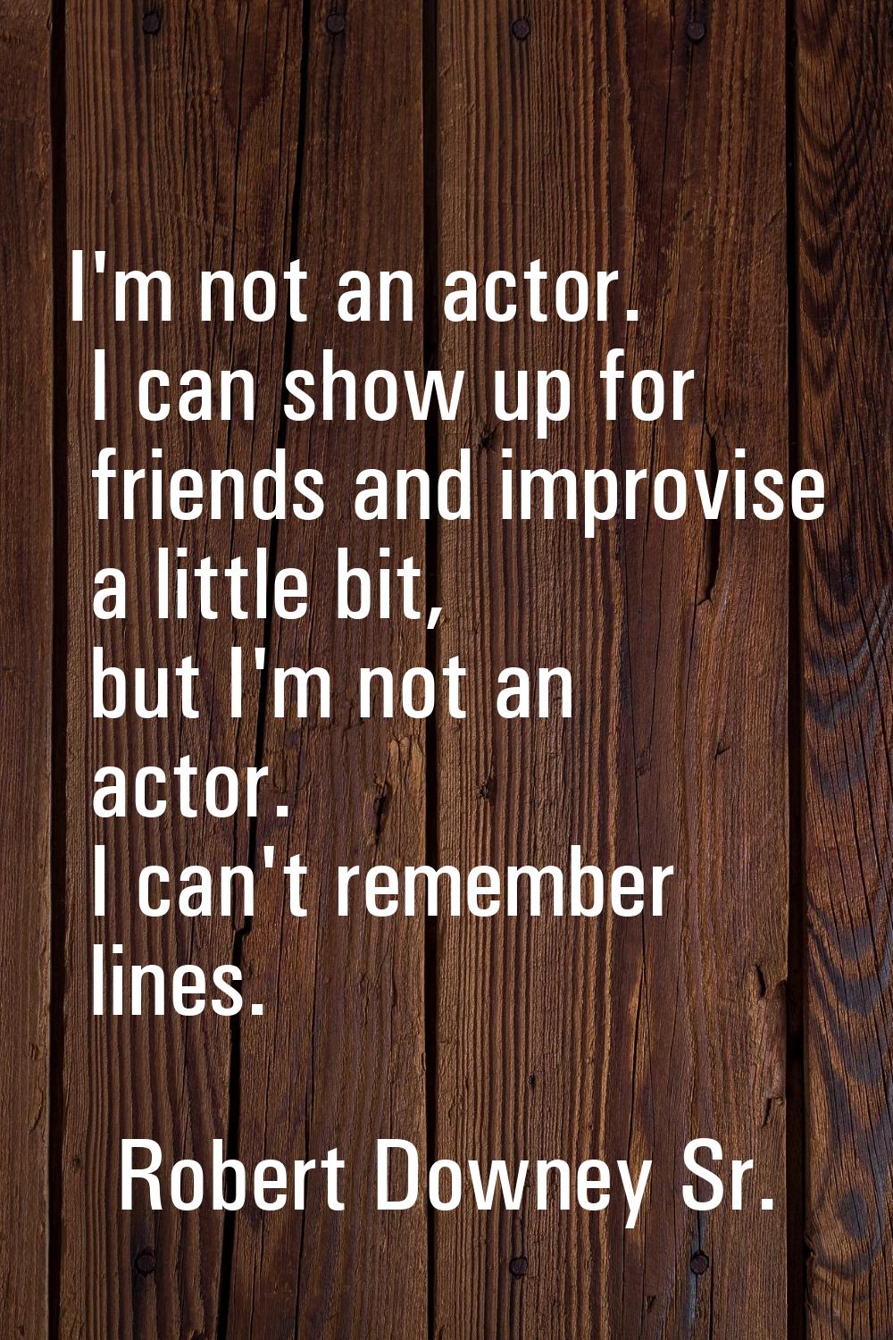 I'm not an actor. I can show up for friends and improvise a little bit, but I'm not an actor. I can