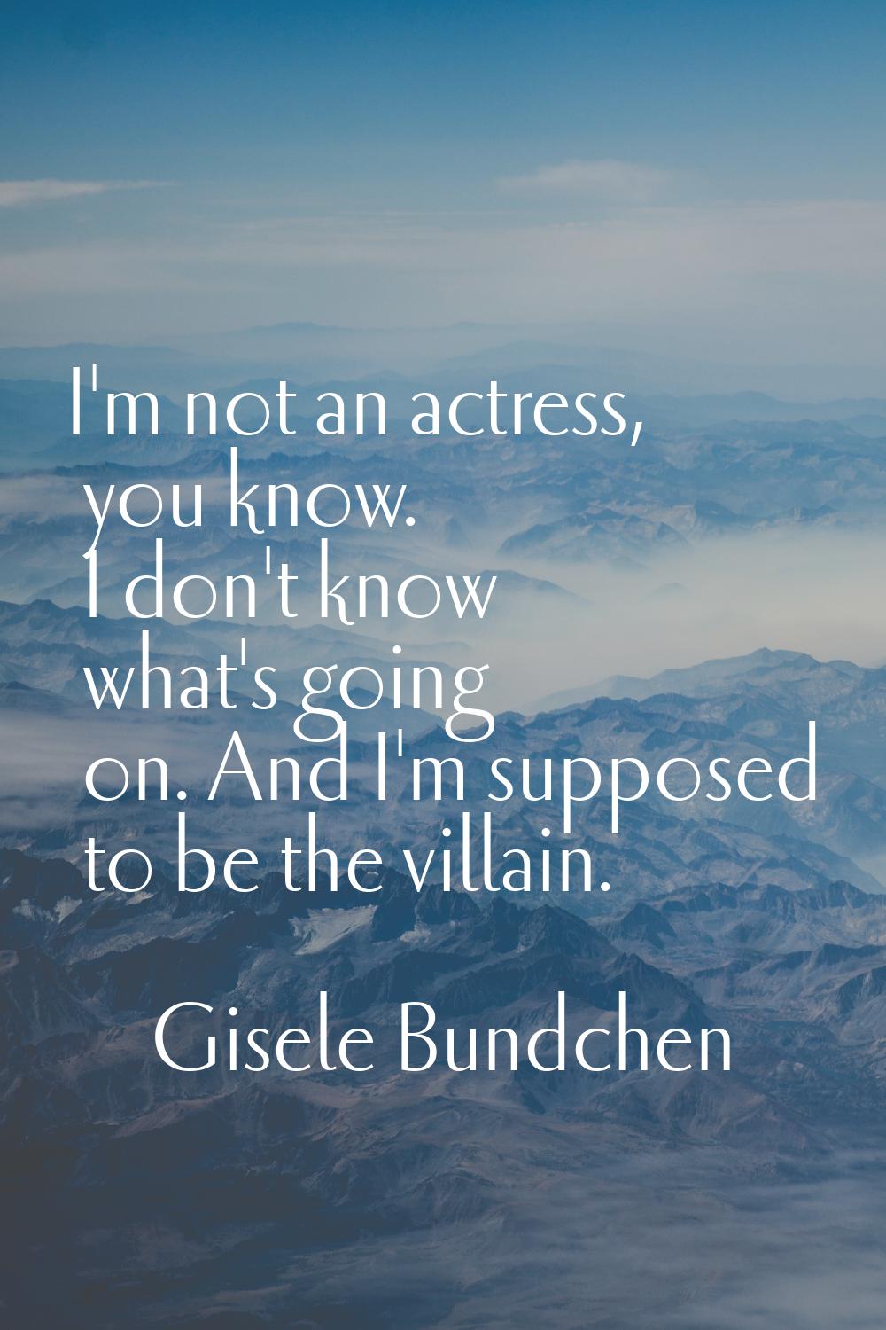 I'm not an actress, you know. I don't know what's going on. And I'm supposed to be the villain.