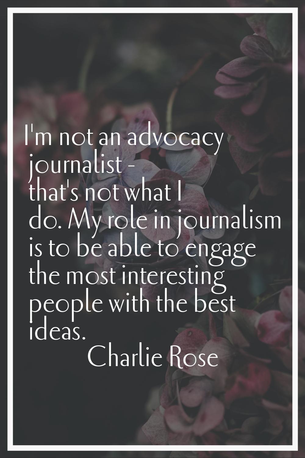 I'm not an advocacy journalist - that's not what I do. My role in journalism is to be able to engag