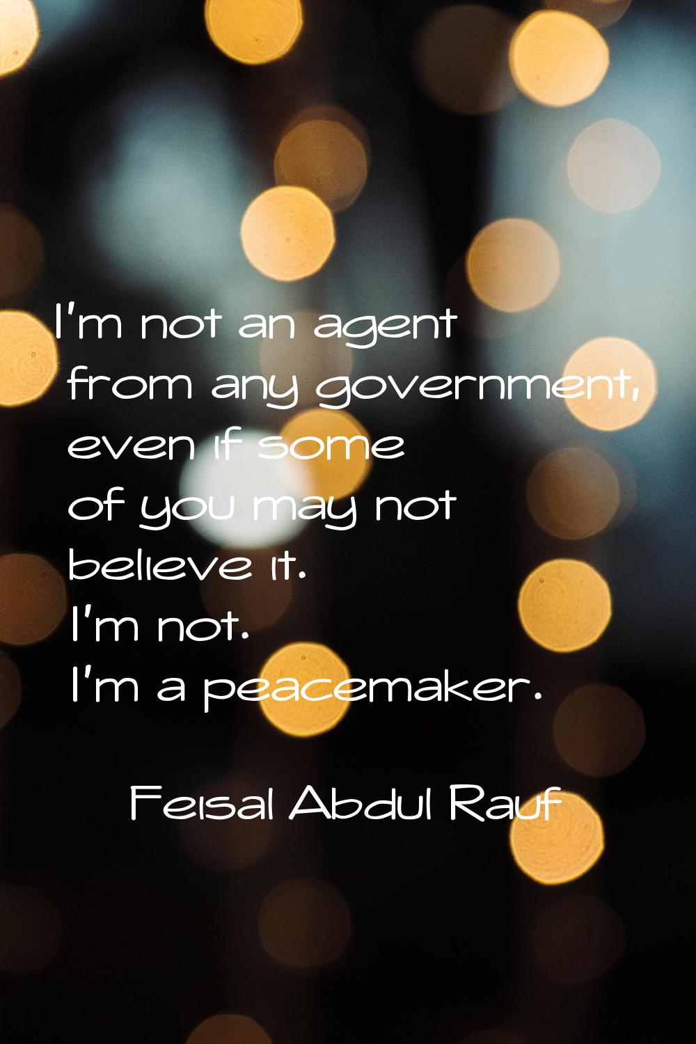 I'm not an agent from any government, even if some of you may not believe it. I'm not. I'm a peacem