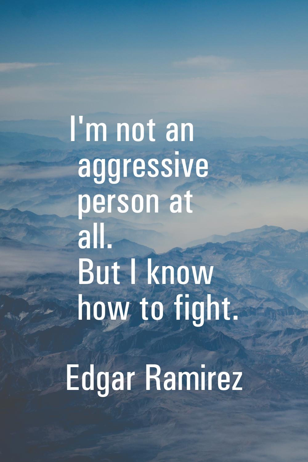 I'm not an aggressive person at all. But I know how to fight.