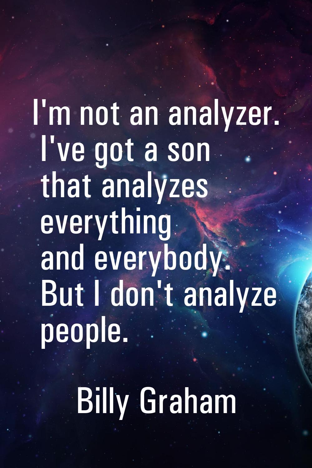 I'm not an analyzer. I've got a son that analyzes everything and everybody. But I don't analyze peo