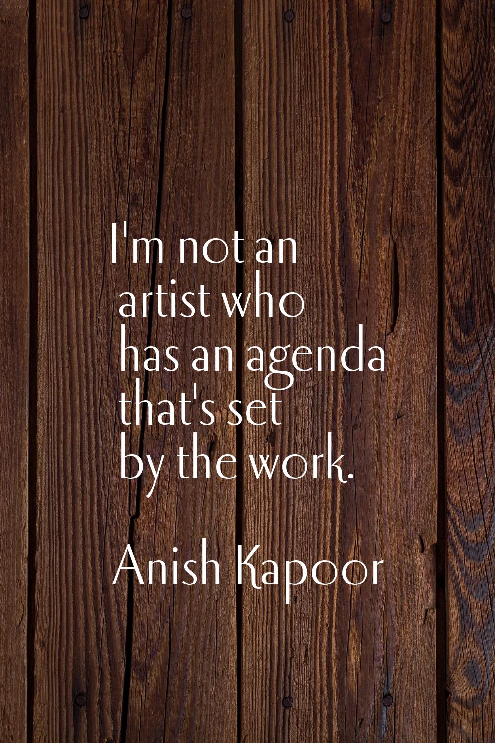I'm not an artist who has an agenda that's set by the work.