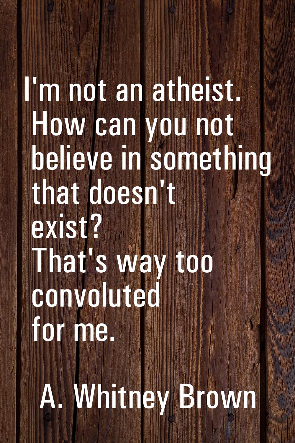 I'm not an atheist. How can you not believe in something that doesn't exist? That's way too convolu