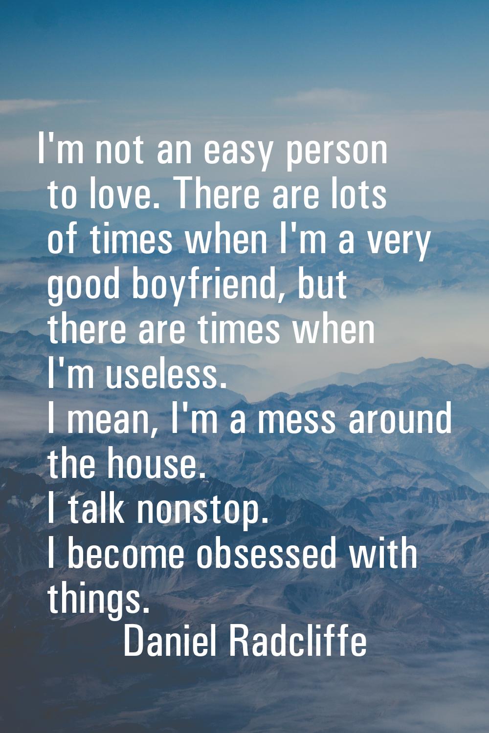 I'm not an easy person to love. There are lots of times when I'm a very good boyfriend, but there a