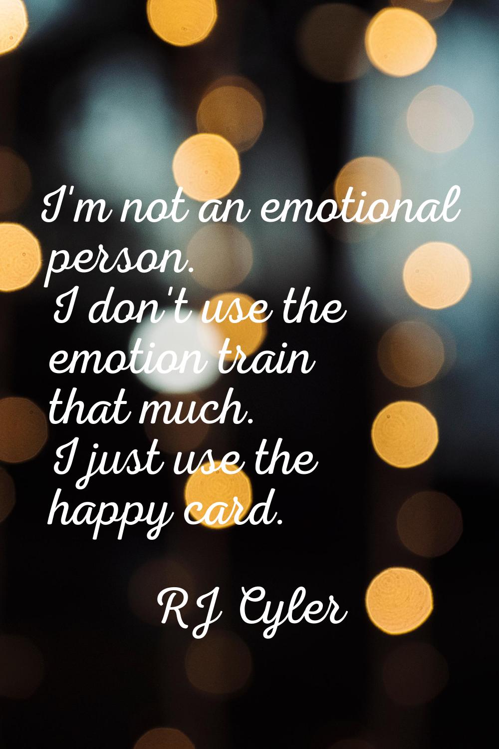 I'm not an emotional person. I don't use the emotion train that much. I just use the happy card.