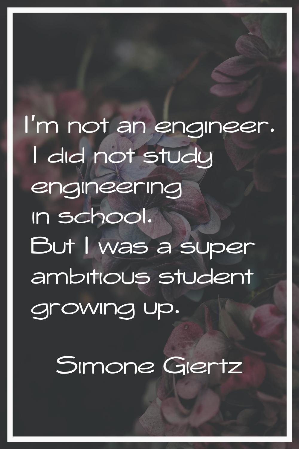 I'm not an engineer. I did not study engineering in school. But I was a super ambitious student gro