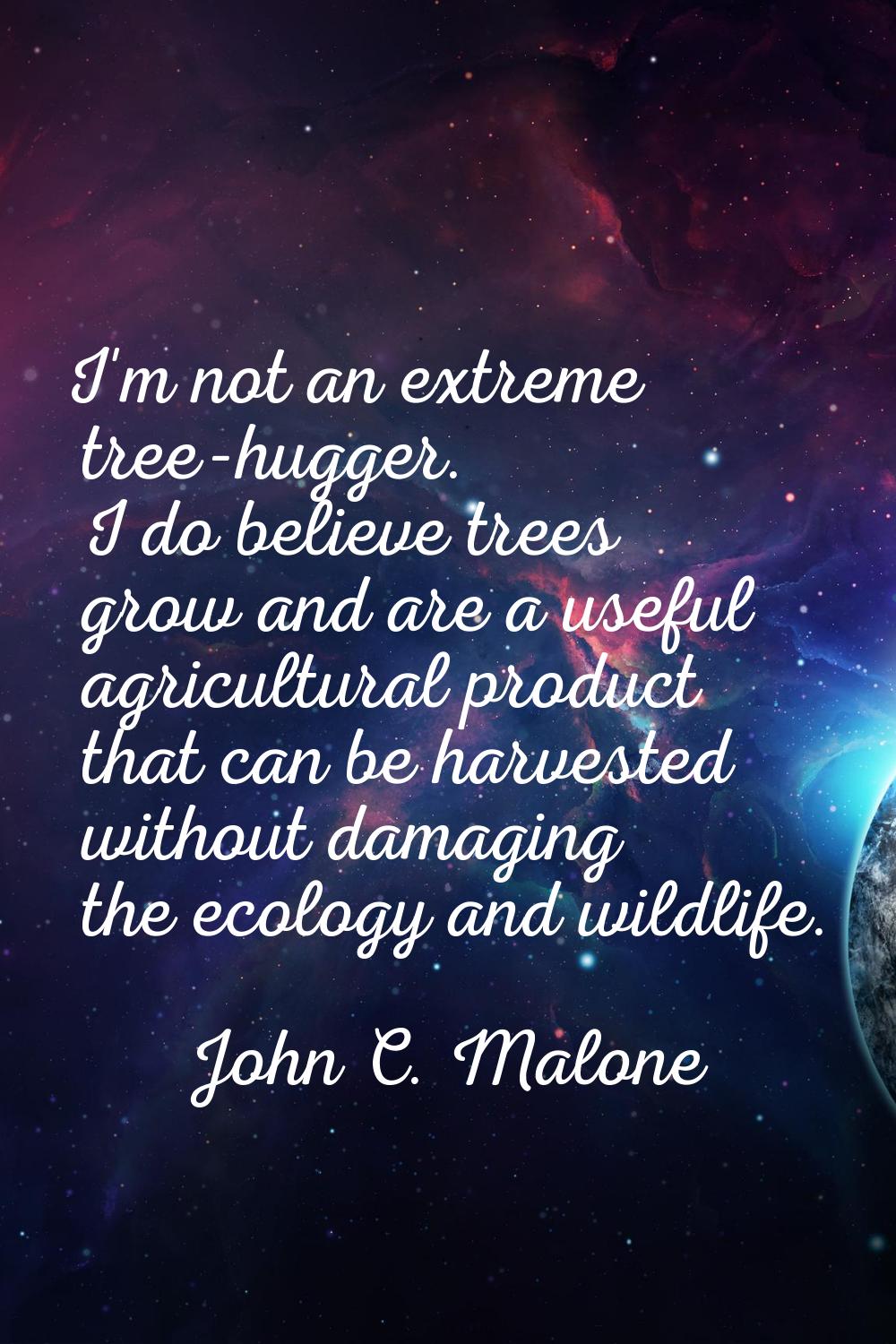 I'm not an extreme tree-hugger. I do believe trees grow and are a useful agricultural product that 