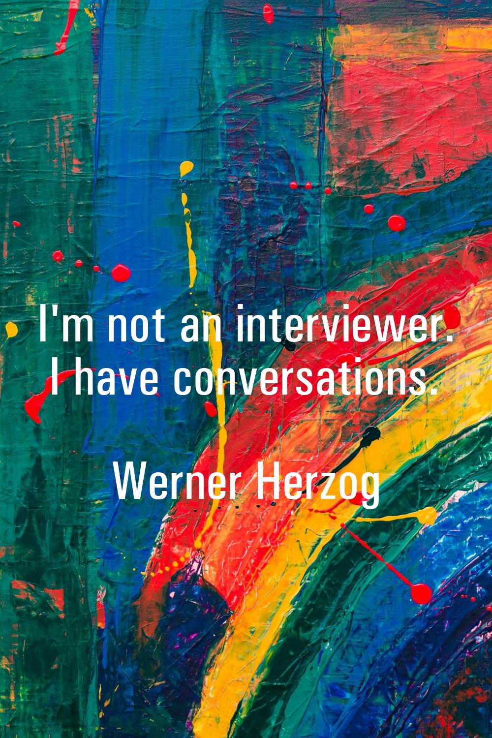 I'm not an interviewer. I have conversations.