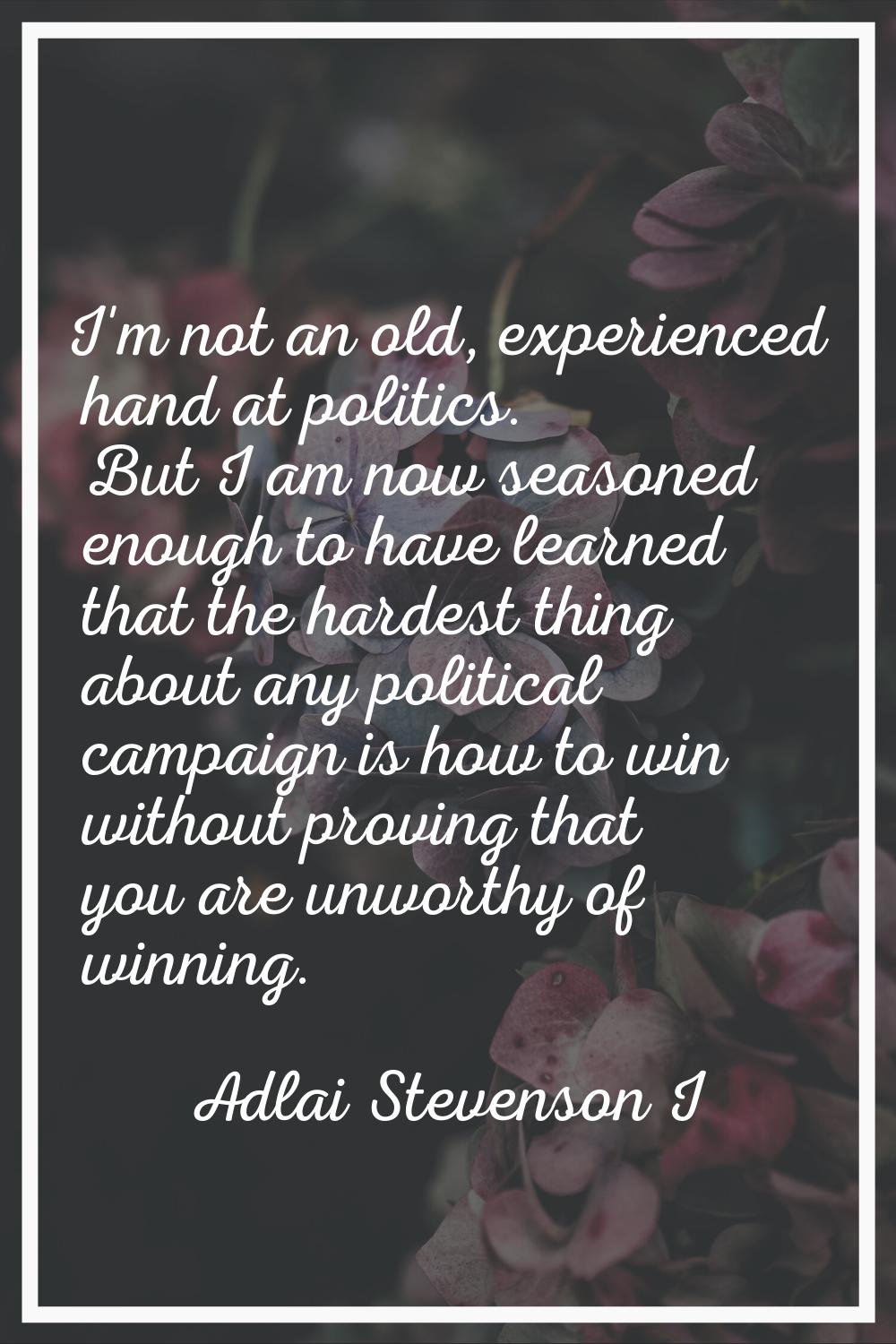 I'm not an old, experienced hand at politics. But I am now seasoned enough to have learned that the