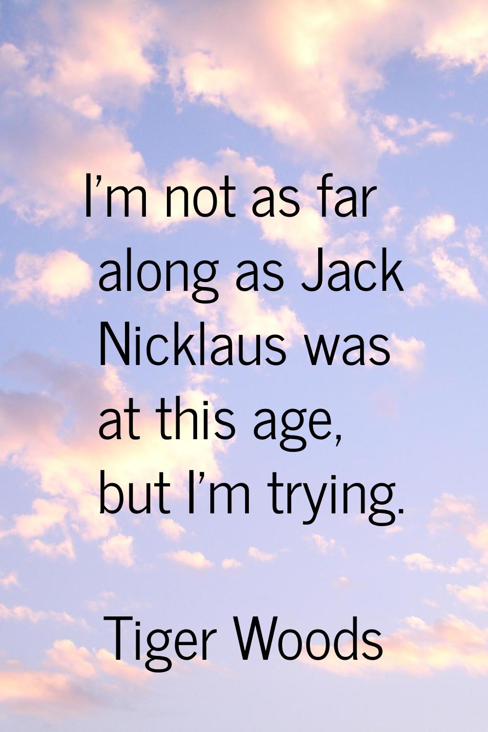 I'm not as far along as Jack Nicklaus was at this age, but I'm trying.