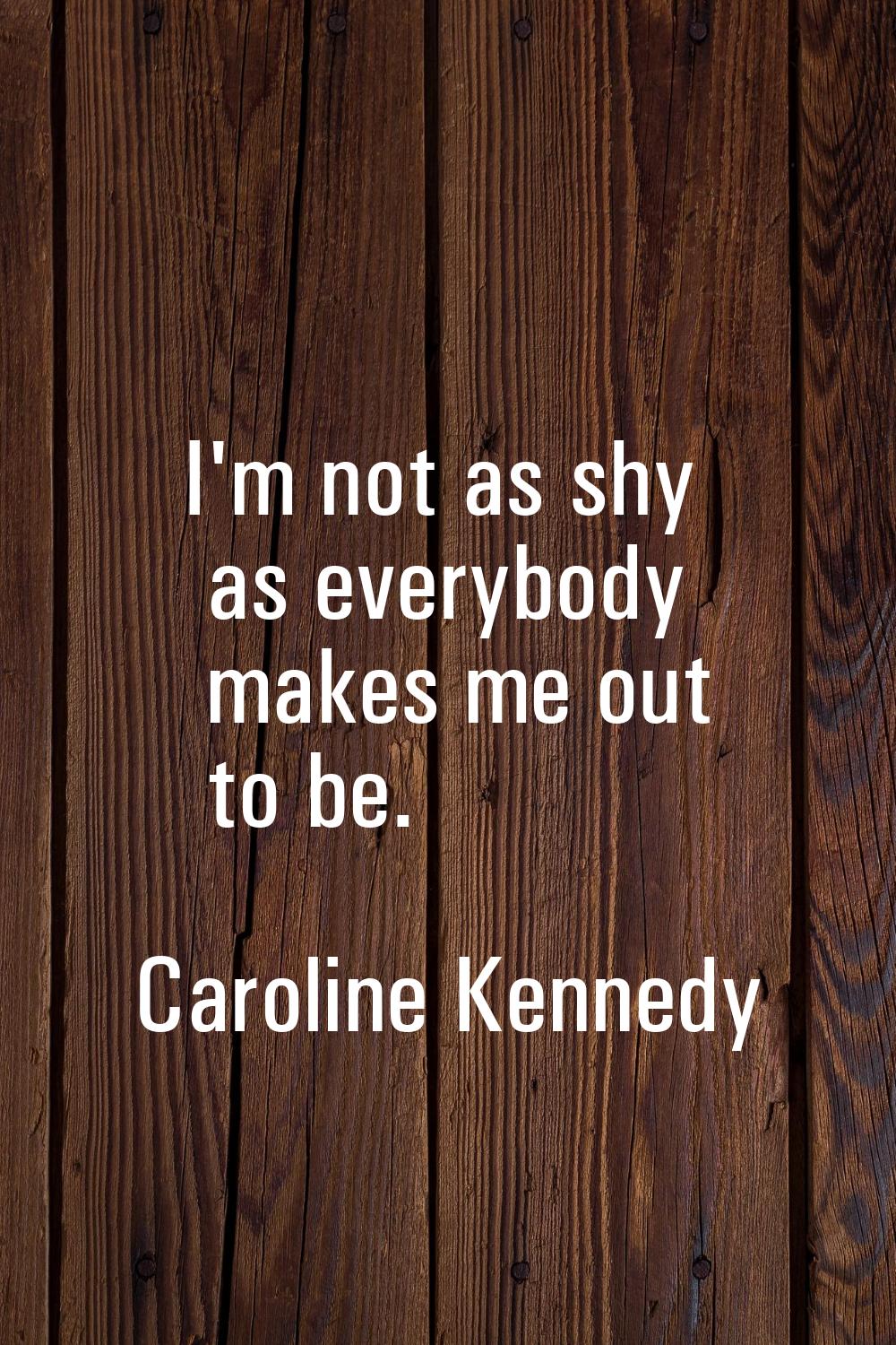I'm not as shy as everybody makes me out to be.