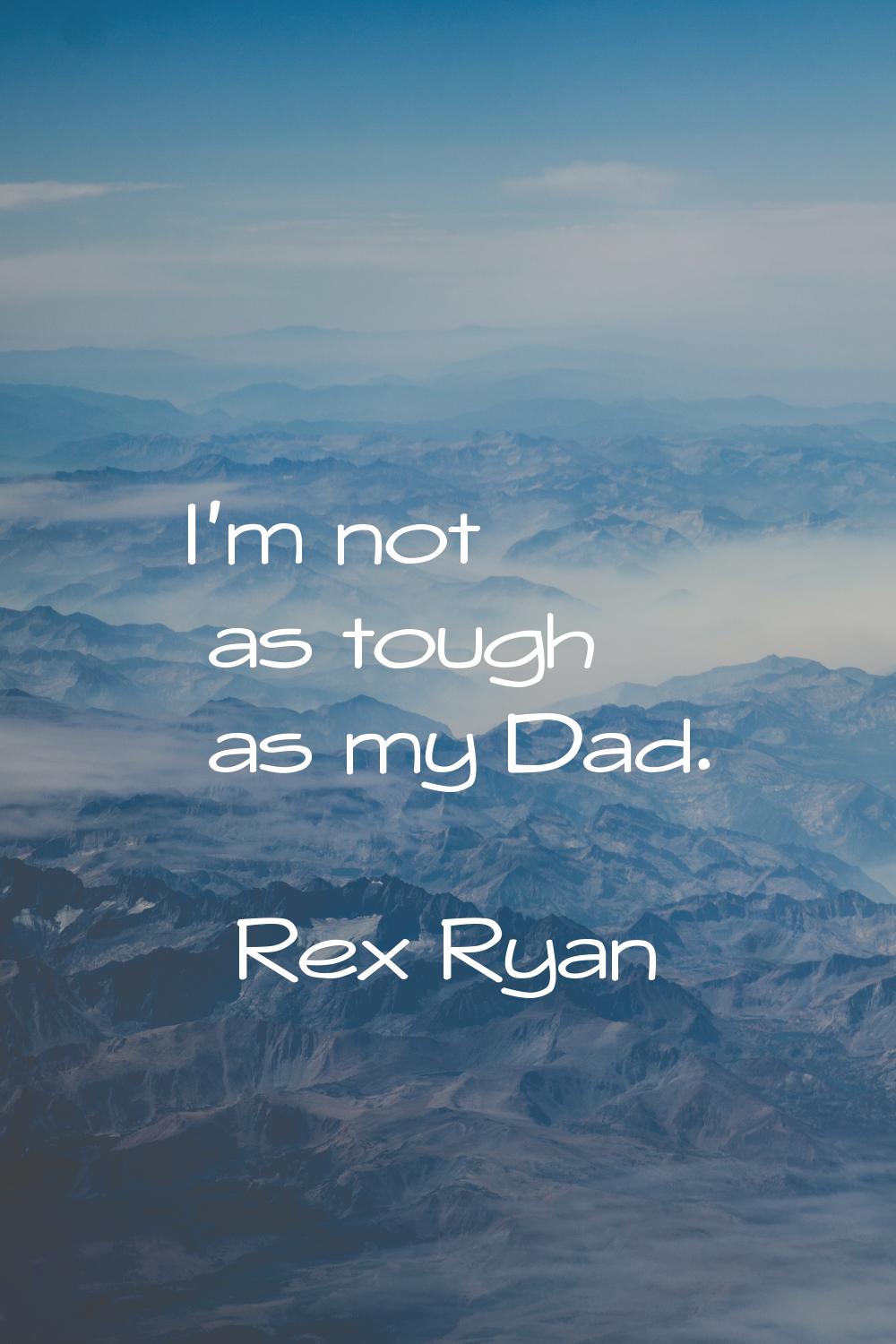 I'm not as tough as my Dad.