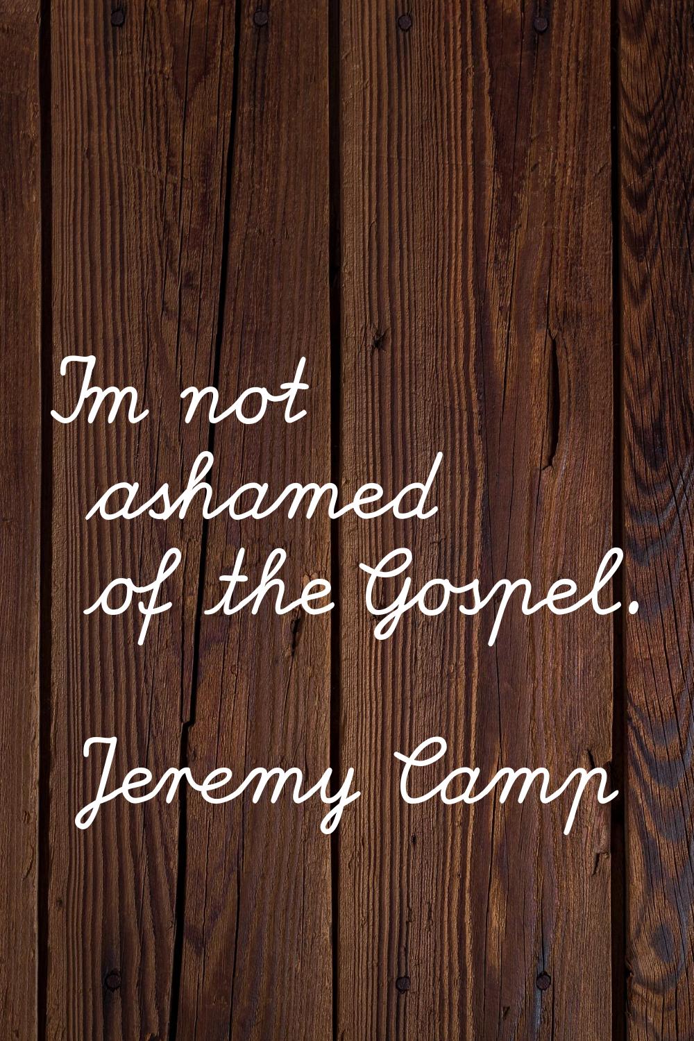 I'm not ashamed of the Gospel.