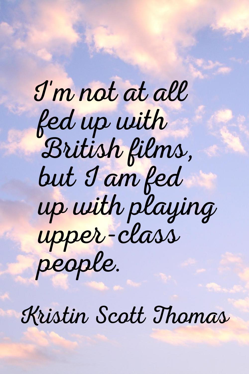 I'm not at all fed up with British films, but I am fed up with playing upper-class people.