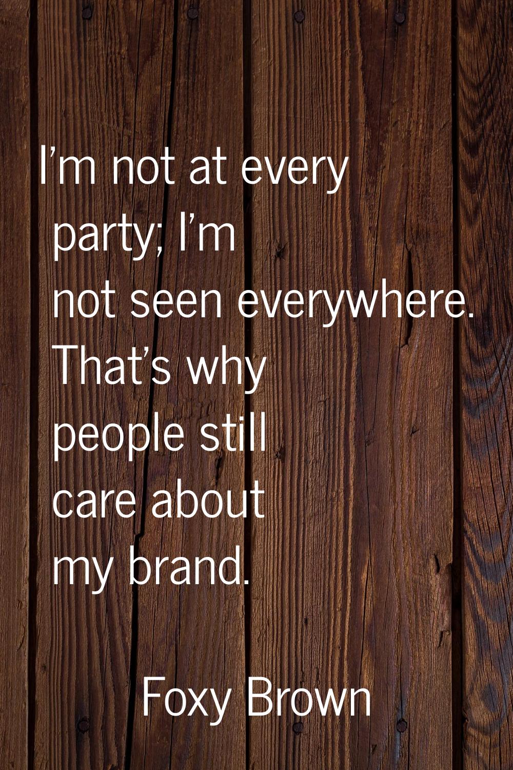 I'm not at every party; I'm not seen everywhere. That's why people still care about my brand.