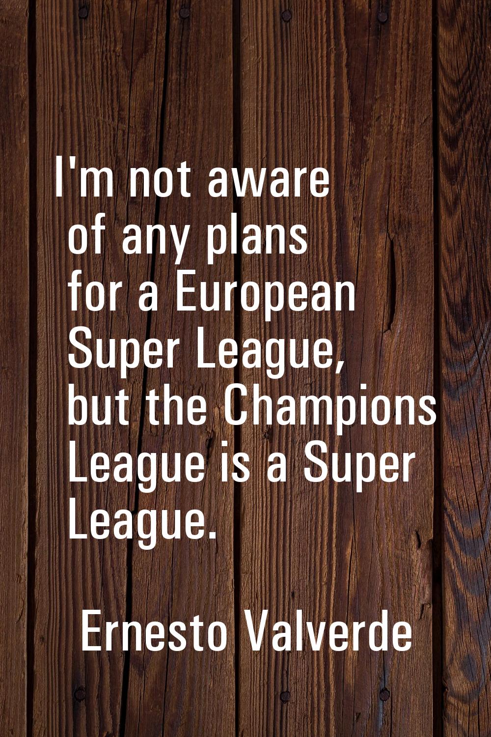 I'm not aware of any plans for a European Super League, but the Champions League is a Super League.