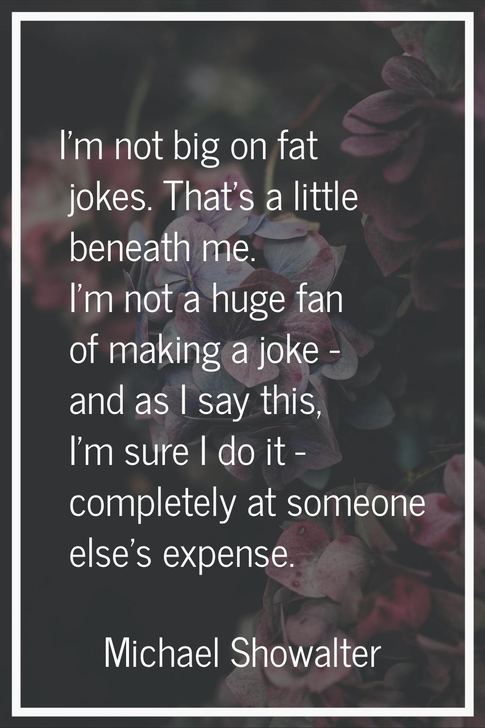 I'm not big on fat jokes. That's a little beneath me. I'm not a huge fan of making a joke - and as 