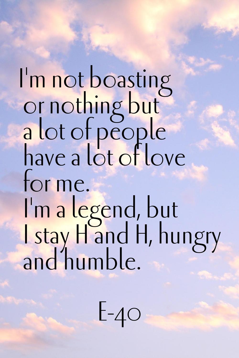 I'm not boasting or nothing but a lot of people have a lot of love for me. I'm a legend, but I stay