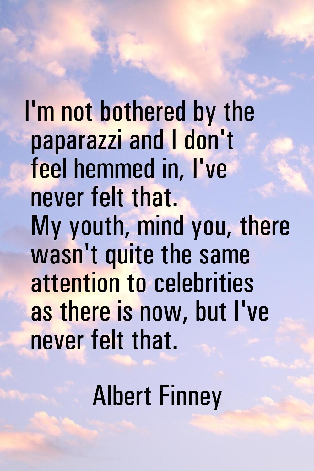 I'm not bothered by the paparazzi and I don't feel hemmed in, I've never felt that. My youth, mind 