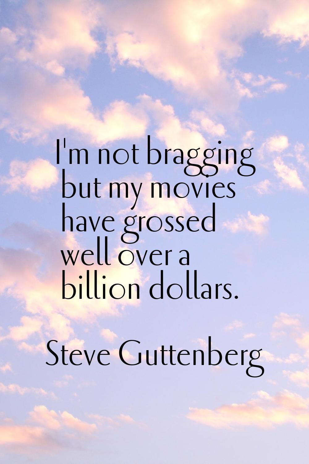 I'm not bragging but my movies have grossed well over a billion dollars.