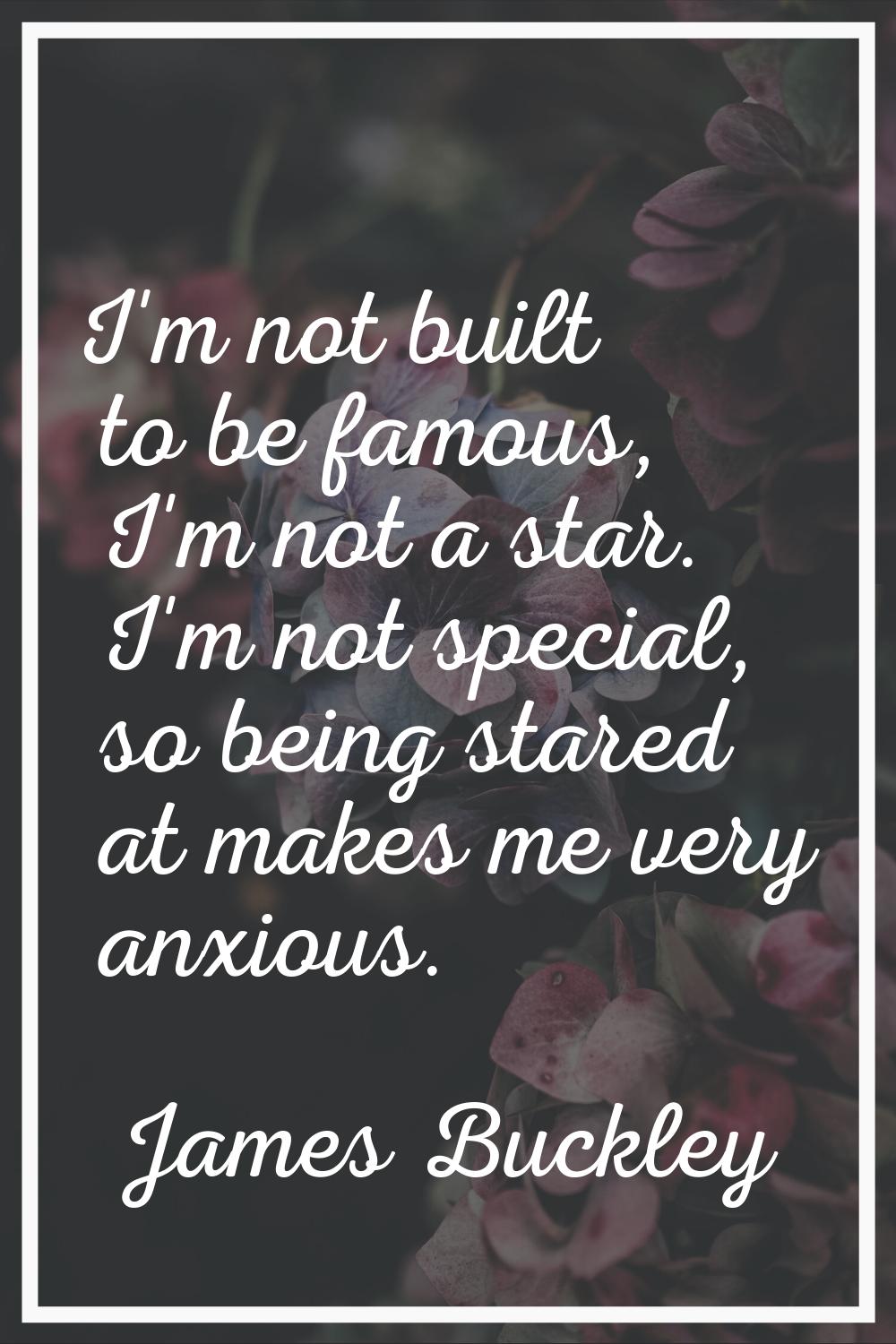 I'm not built to be famous, I'm not a star. I'm not special, so being stared at makes me very anxio