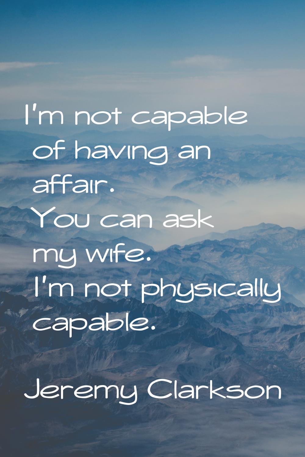 I'm not capable of having an affair. You can ask my wife. I'm not physically capable.
