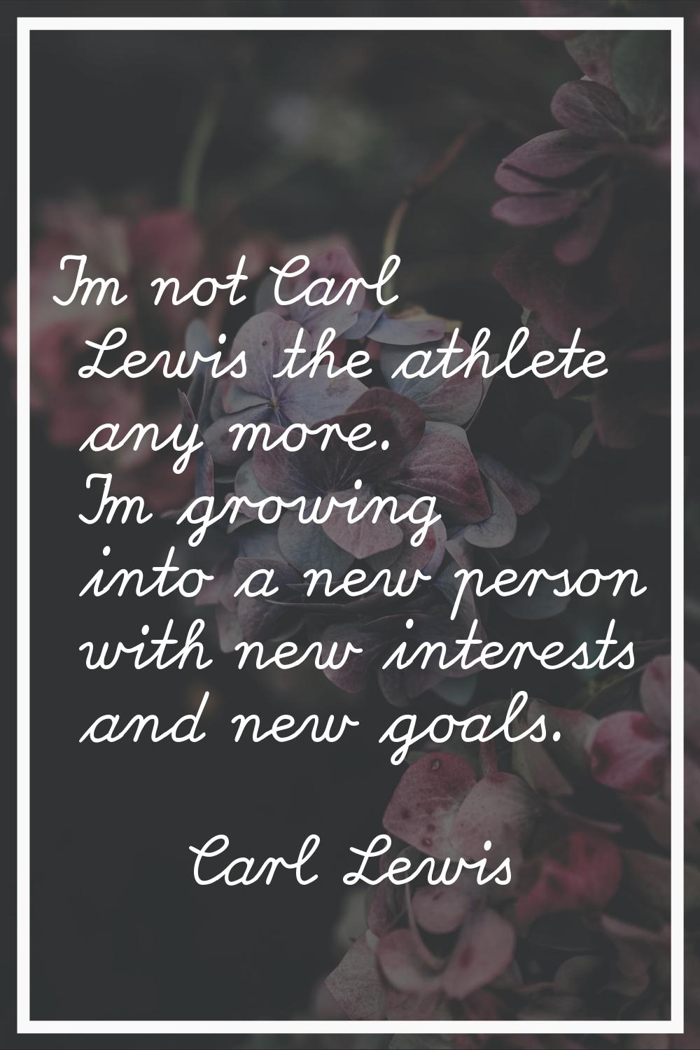 I'm not Carl Lewis the athlete any more. I'm growing into a new person with new interests and new g