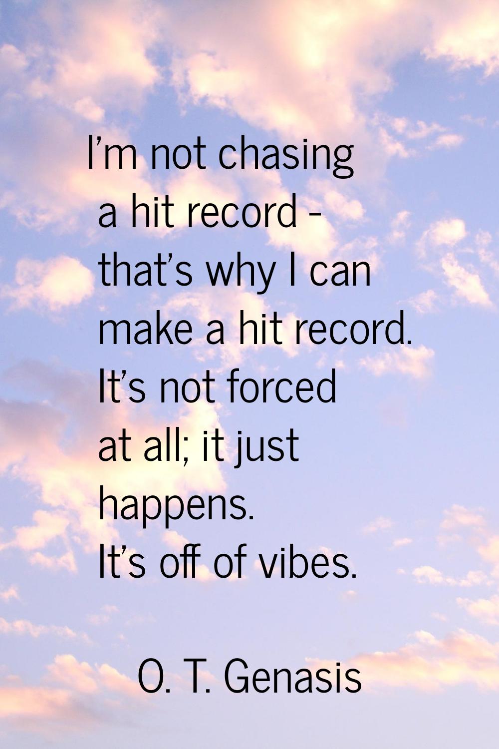I'm not chasing a hit record - that's why I can make a hit record. It's not forced at all; it just 