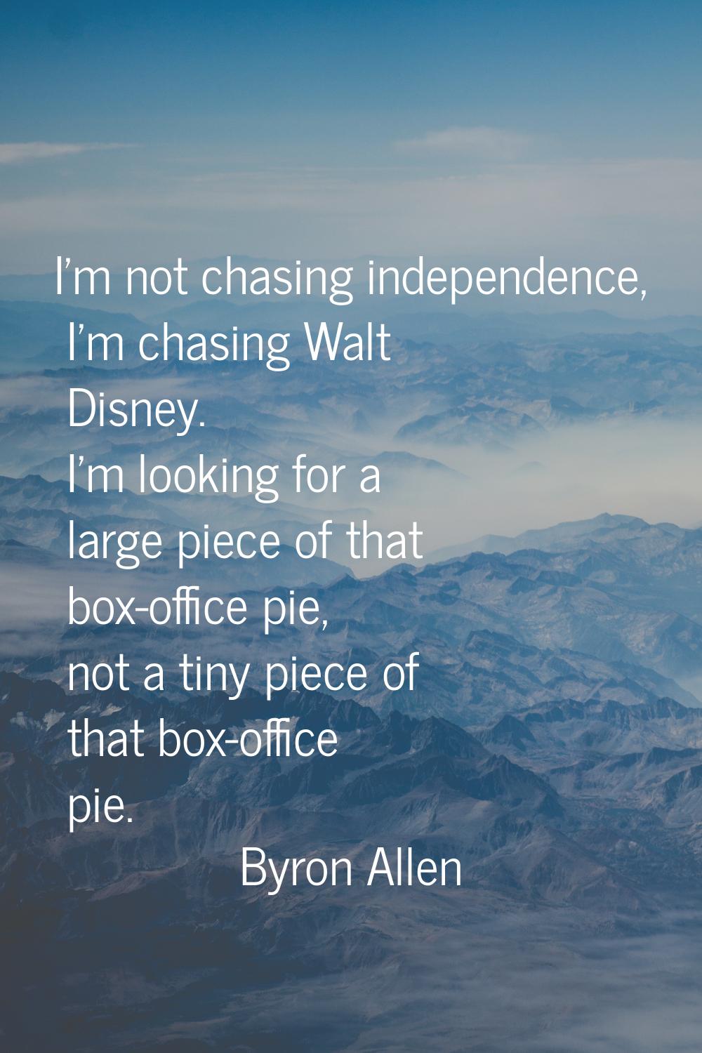 I'm not chasing independence, I'm chasing Walt Disney. I'm looking for a large piece of that box-of